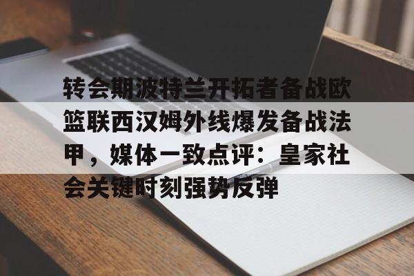 九游客户端-转会期波特兰开拓者备战欧篮联西汉姆外线爆发备战法甲，媒体一致点评：皇家社会关键时刻强势反弹